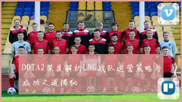 DOTA2深度解析LNG战队运营策略与成功之道揭秘