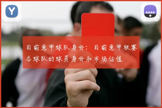 目前意甲球队身价：目前意甲联赛各球队的球员身价和市场估值