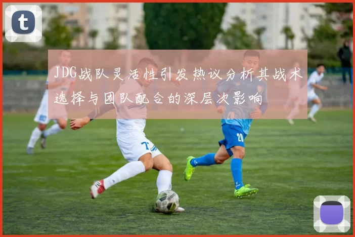 JDG战队灵活性引发热议分析其战术选择与团队配合的深层次影响