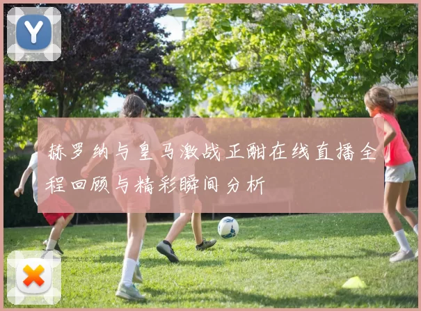赫罗纳与皇马激战正酣在线直播全程回顾与精彩瞬间分析
