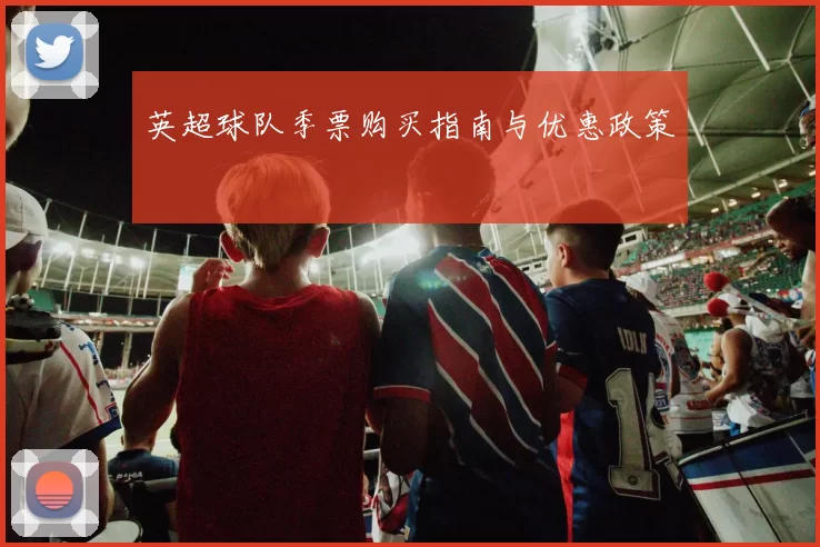 英超球队季票购买指南与优惠政策