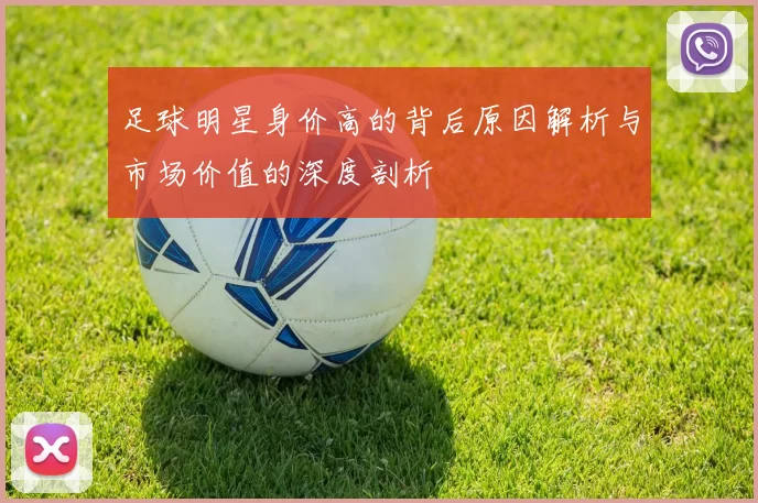 足球明星身价高的背后原因解析与市场价值的深度剖析