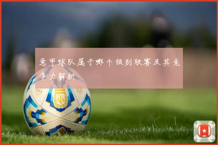 意甲球队属于哪个级别联赛及其竞争力解析