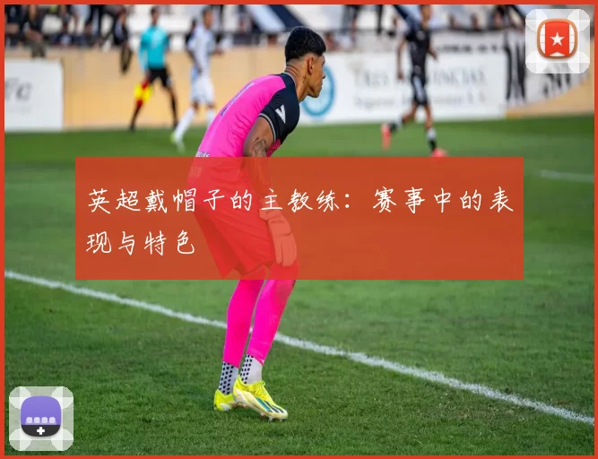 英超戴帽子的主教练：赛事中的表现与特色