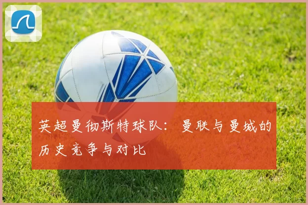 英超曼彻斯特球队：曼联与曼城的历史竞争与对比
