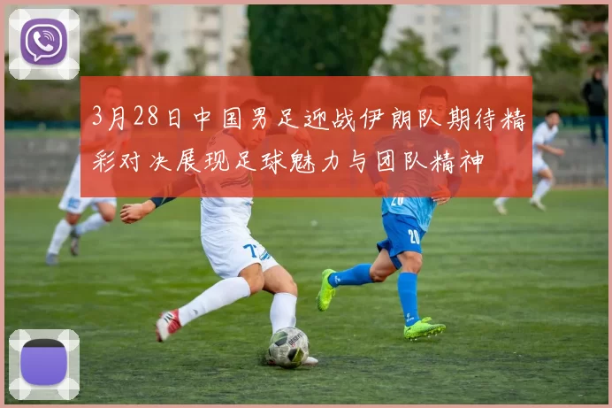 3月28日中国男足迎战伊朗队期待精彩对决展现足球魅力与团队精神