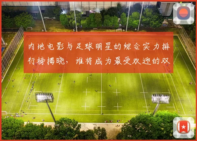 内地电影与足球明星的综合实力排行榜揭晓，谁将成为最受欢迎的双栖明星