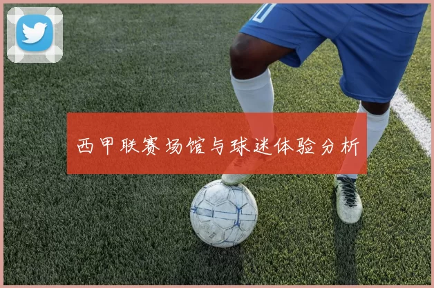 西甲联赛场馆与球迷体验分析