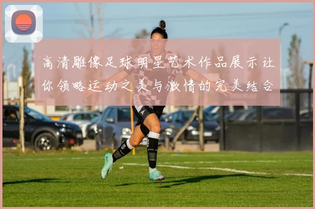 高清雕像足球明星艺术作品展示让你领略运动之美与激情的完美结合