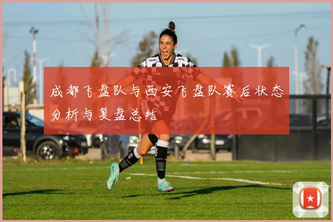 成都飞盘队与西安飞盘队赛后状态分析与复盘总结