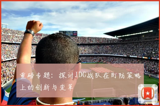 重磅专题：探讨JDG战队在盯防策略上的创新与变革