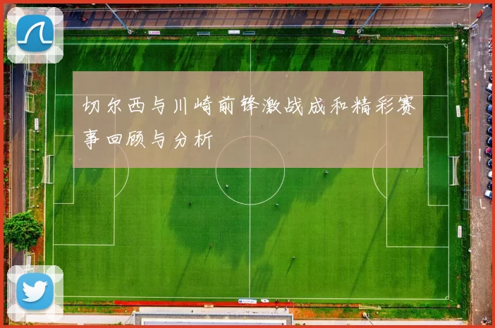 切尔西与川崎前锋激战成和精彩赛事回顾与分析