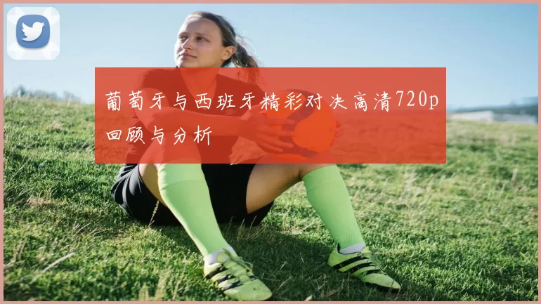 葡萄牙与西班牙精彩对决高清720p回顾与分析