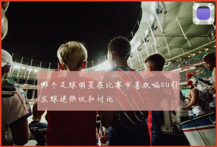 哪个足球明星在比赛中喜欢喊su引发球迷热议和讨论