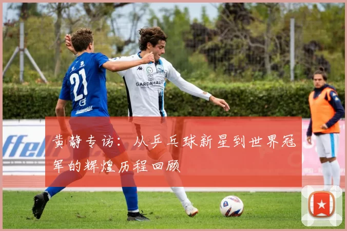 黄静专访：从乒乓球新星到世界冠军的辉煌历程回顾