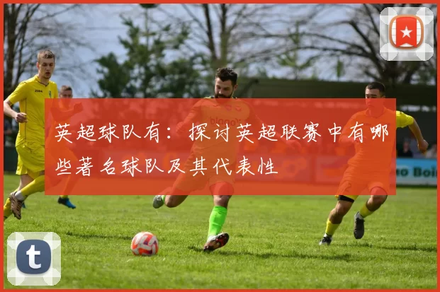英超球队有：探讨英超联赛中有哪些著名球队及其代表性