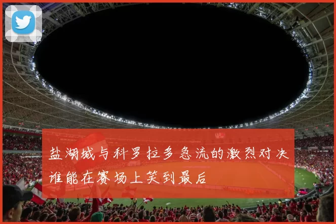 盐湖城与科罗拉多急流的激烈对决谁能在赛场上笑到最后