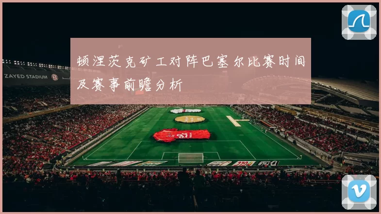顿涅茨克矿工对阵巴塞尔比赛时间及赛事前瞻分析