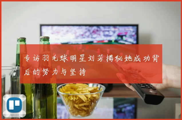 专访羽毛球明星刘芳揭秘她成功背后的努力与坚持