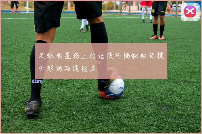 足球明星场上对话技巧揭秘助你提升球场沟通能力